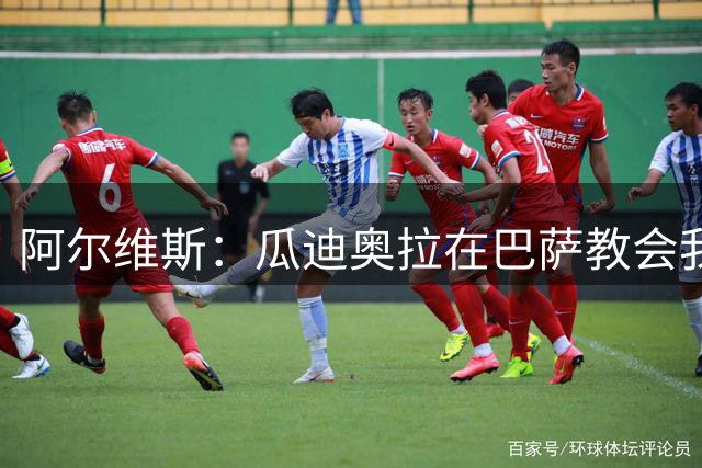 阿尔维斯：瓜迪奥拉在巴萨教会我做好自己的工作，不要越界